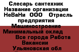 Слесарь-сантехник › Название организации ­ НеВаНи, ООО › Отрасль предприятия ­ Машиностроение › Минимальный оклад ­ 70 000 - Все города Работа » Вакансии   . Ульяновская обл.,Димитровград г.